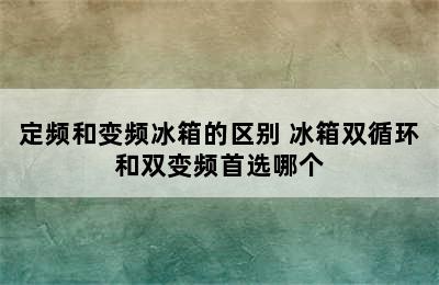 定频和变频冰箱的区别 冰箱双循环和双变频首选哪个